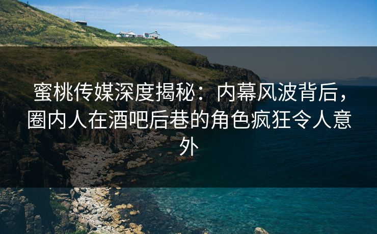 蜜桃传媒深度揭秘：内幕风波背后，圈内人在酒吧后巷的角色疯狂令人意外