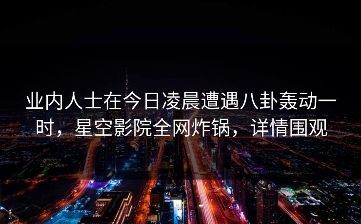 业内人士在今日凌晨遭遇八卦轰动一时,星空影院全网炸锅,详情围观 业内人士在今日凌晨遭遇八卦轰动一时,星空影院全网炸锅,详情围观
