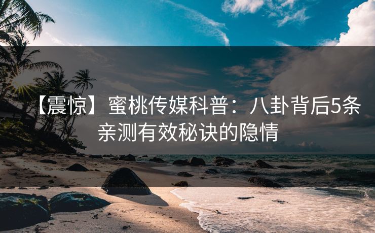 【震惊】蜜桃传媒科普:八卦背后5条亲测有效秘诀的隐情 【震惊】蜜桃传媒科普:八卦背后5条亲测有效秘诀的隐情