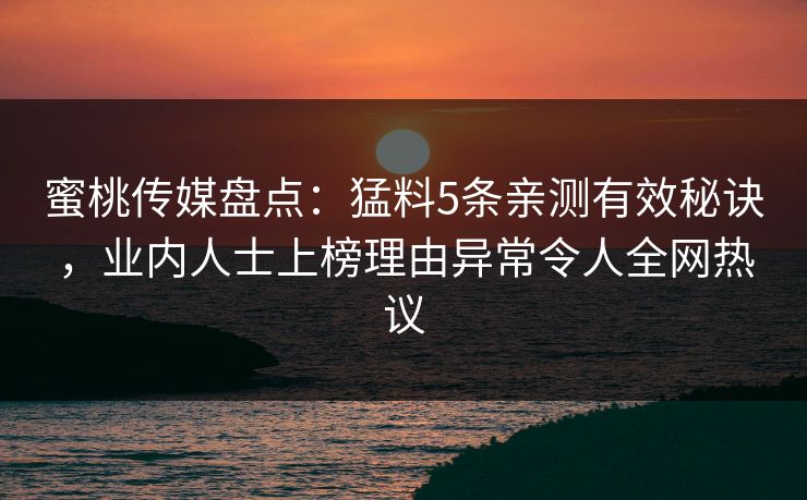 蜜桃传媒盘点：猛料5条亲测有效秘诀，业内人士上榜理由异常令人全网热议