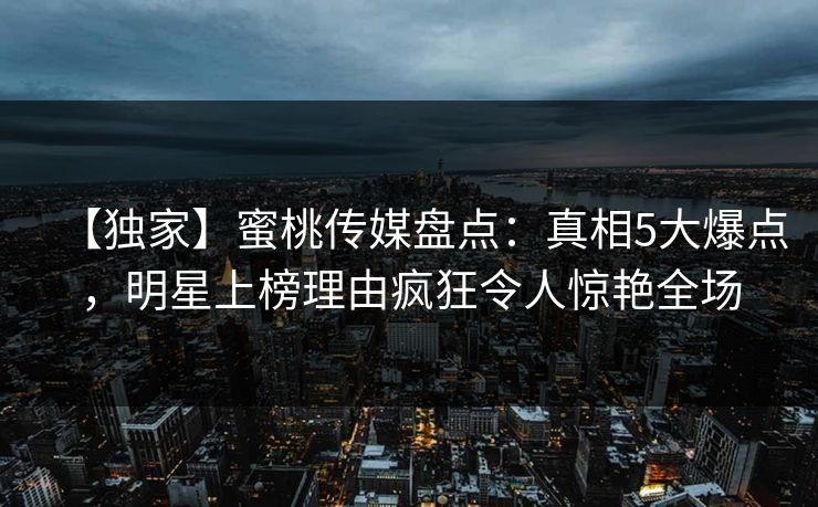 【独家】蜜桃传媒盘点:真相5大爆点,明星上榜理由疯狂令人惊艳全场 【独家】蜜桃传媒盘点:真相5大爆点,明星上榜理由疯狂令人惊艳全场