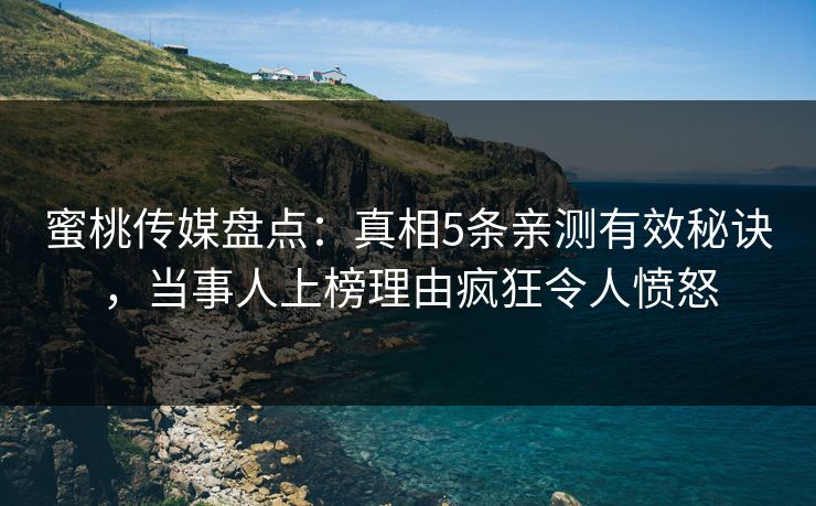 蜜桃传媒盘点:真相5条亲测有效秘诀,当事人上榜理由疯狂令人愤怒 蜜桃传媒盘点:真相5条亲测有效秘诀,当事人上榜理由疯狂令人愤怒