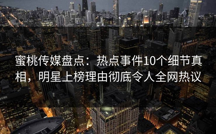 蜜桃传媒盘点:热点事件10个细节真相,明星上榜理由彻底令人全网热议 蜜桃传媒盘点:热点事件10个细节真相,明星上榜理由彻底令人全网热议