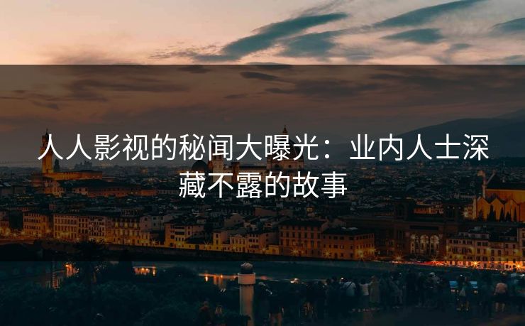 人人影视的秘闻大曝光：业内人士深藏不露的故事