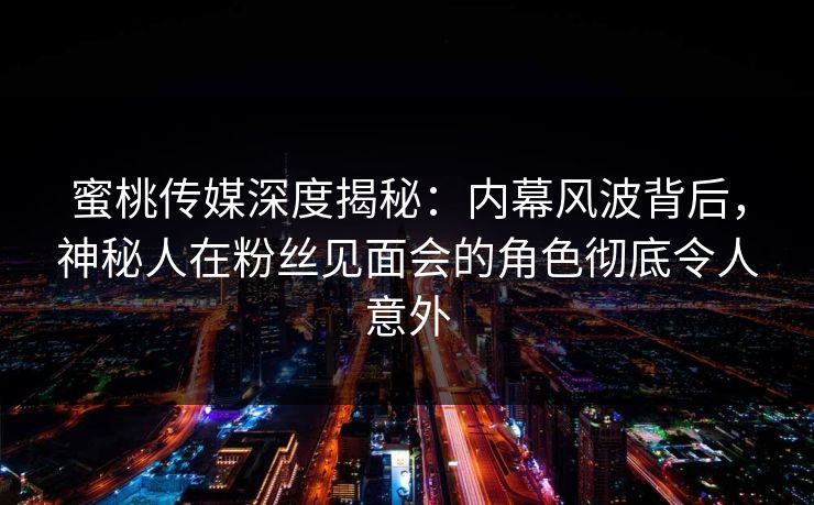 蜜桃传媒深度揭秘：内幕风波背后，神秘人在粉丝见面会的角色彻底令人意外