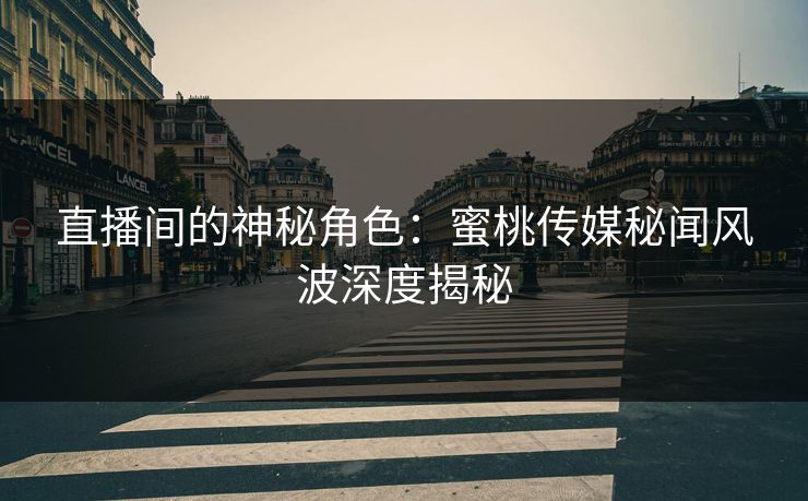 直播间的神秘角色：蜜桃传媒秘闻风波深度揭秘