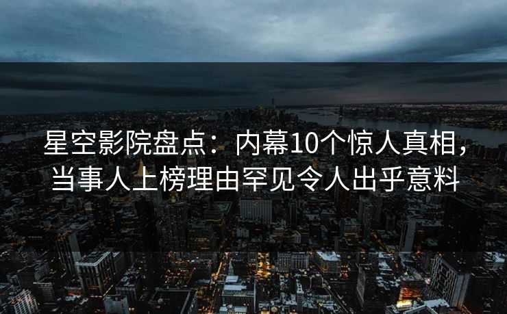 星空影院盘点：内幕10个惊人真相，当事人上榜理由罕见令人出乎意料
