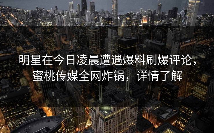 明星在今日凌晨遭遇爆料刷爆评论,蜜桃传媒全网炸锅,详情了解 明星在今日凌晨遭遇爆料刷爆评论,蜜桃传媒全网炸锅,详情了解