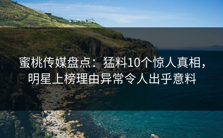 蜜桃传媒盘点：猛料10个惊人真相，明星上榜理由异常令人出乎意料