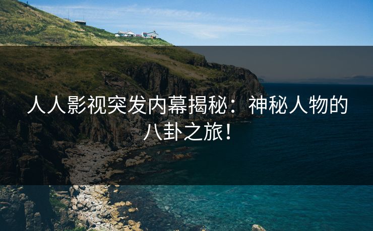人人影视突发内幕揭秘：神秘人物的八卦之旅！