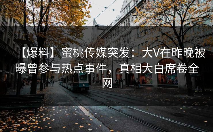 【爆料】蜜桃传媒突发：大V在昨晚被曝曾参与热点事件，真相大白席卷全网