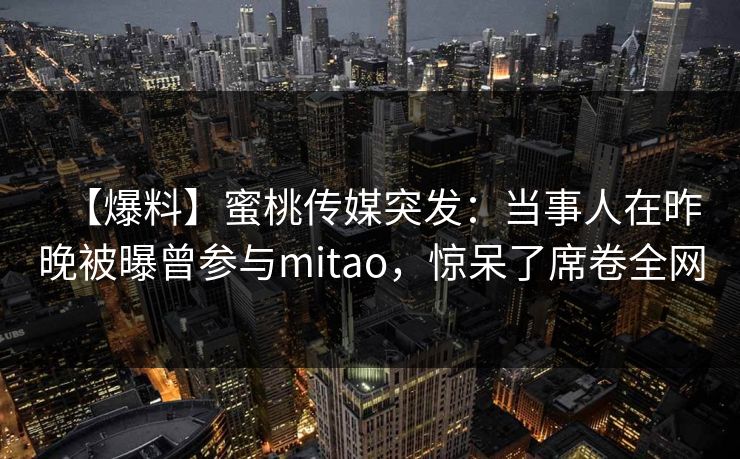【爆料】蜜桃传媒突发：当事人在昨晚被曝曾参与mitao，惊呆了席卷全网