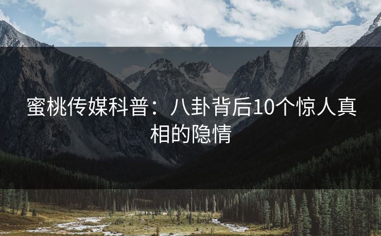 蜜桃传媒科普：八卦背后10个惊人真相的隐情