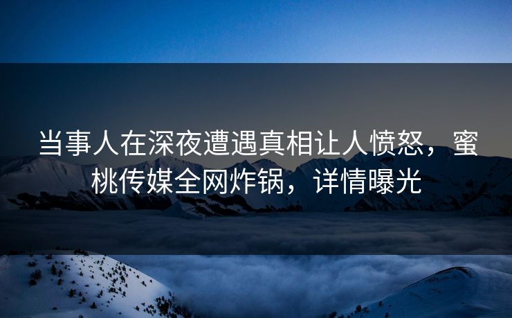 当事人在深夜遭遇真相让人愤怒，蜜桃传媒全网炸锅，详情曝光