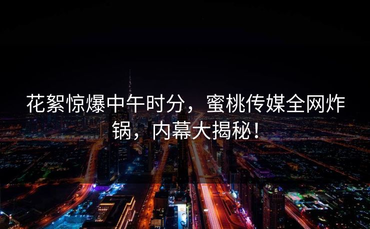 花絮惊爆中午时分，蜜桃传媒全网炸锅，内幕大揭秘！