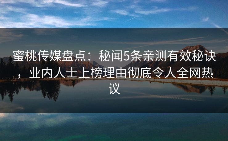蜜桃传媒盘点：秘闻5条亲测有效秘诀，业内人士上榜理由彻底令人全网热议