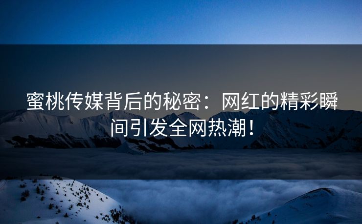 蜜桃传媒背后的秘密:网红的精彩瞬间引发全网热潮! 蜜桃传媒背后的秘密:网红的精彩瞬间引发全网热潮!