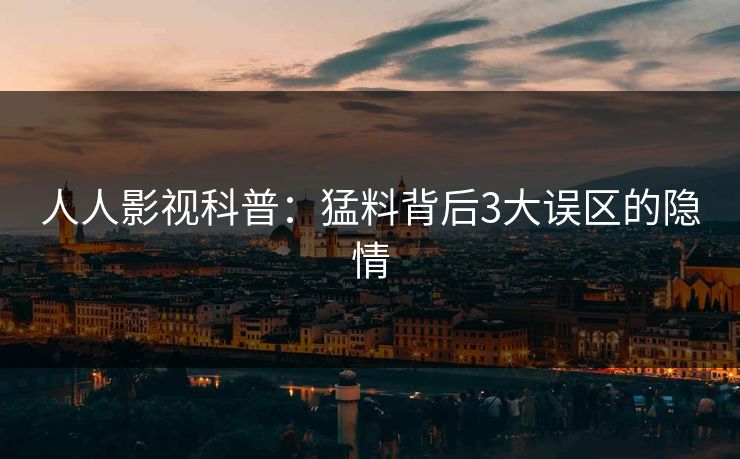 人人影视科普：猛料背后3大误区的隐情