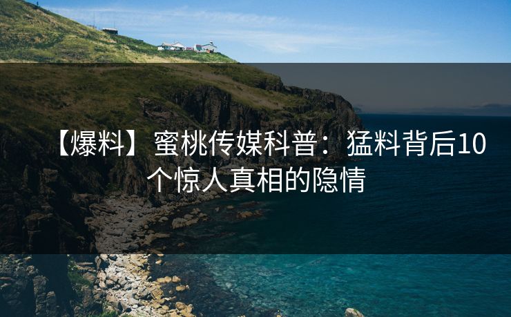 【爆料】蜜桃传媒科普：猛料背后10个惊人真相的隐情