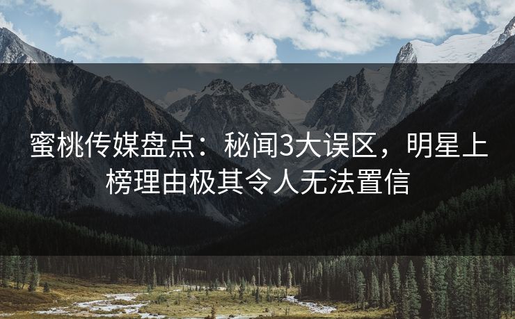 蜜桃传媒盘点：秘闻3大误区，明星上榜理由极其令人无法置信