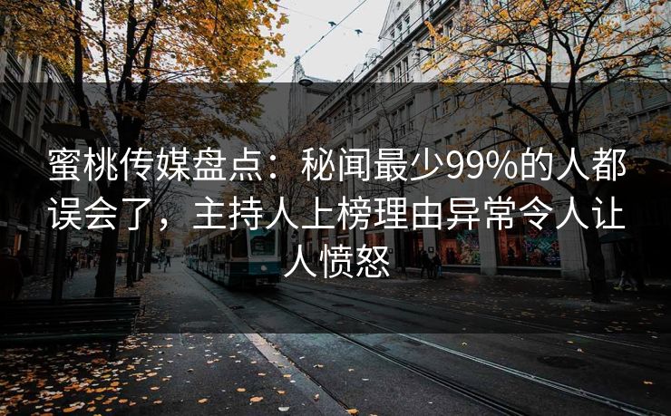 蜜桃传媒盘点:秘闻最少99%的人都误会了,主持人上榜理由异常令人让人愤怒 蜜桃传媒盘点:秘闻最少99%的人都误会了,主持人上榜理由异常令人让人愤怒
