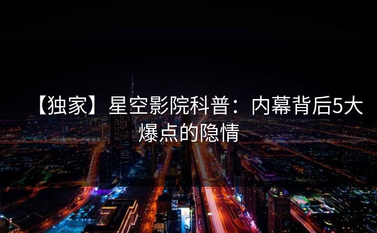 【独家】星空影院科普:内幕背后5大爆点的隐情 【独家】星空影院科普:内幕背后5大爆点的隐情