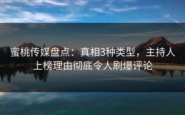 蜜桃传媒盘点:真相3种类型,主持人上榜理由彻底令人刷爆评论 蜜桃传媒盘点:真相3种类型,主持人上榜理由彻底令人刷爆评论