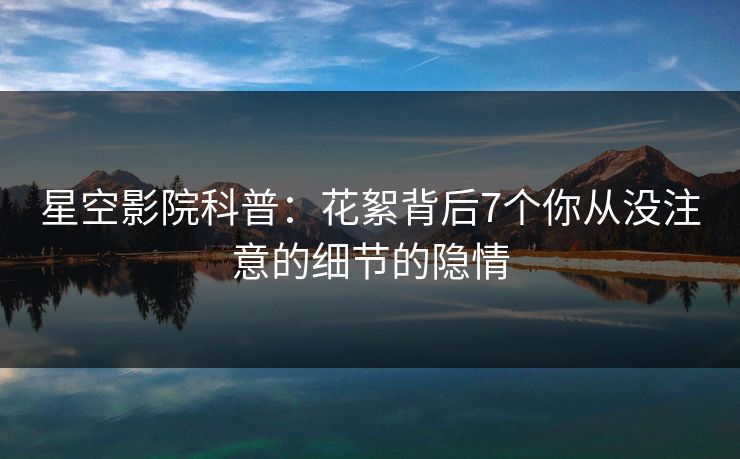 星空影院科普：花絮背后7个你从没注意的细节的隐情