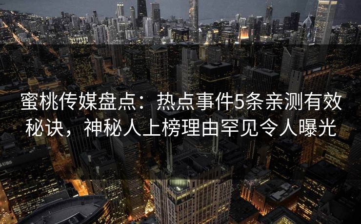 蜜桃传媒盘点：热点事件5条亲测有效秘诀，神秘人上榜理由罕见令人曝光
