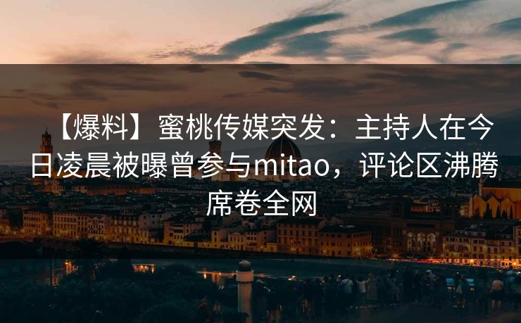 【爆料】蜜桃传媒突发：主持人在今日凌晨被曝曾参与mitao，评论区沸腾席卷全网