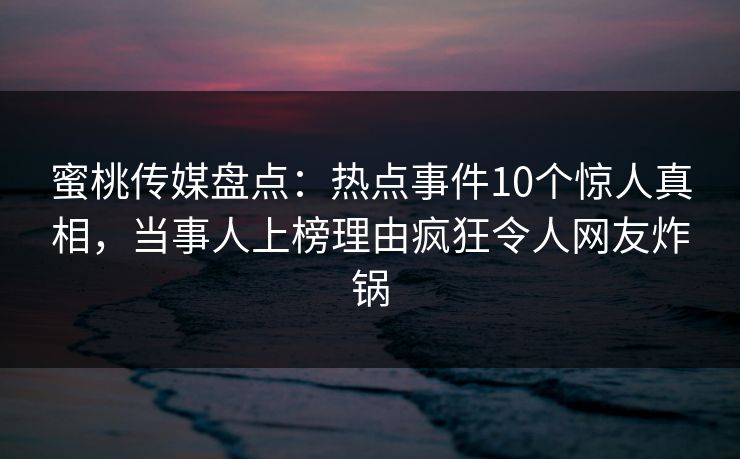 蜜桃传媒盘点：热点事件10个惊人真相，当事人上榜理由疯狂令人网友炸锅