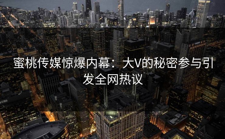 蜜桃传媒惊爆内幕:大V的秘密参与引发全网热议 蜜桃传媒惊爆内幕:大V的秘密参与引发全网热议