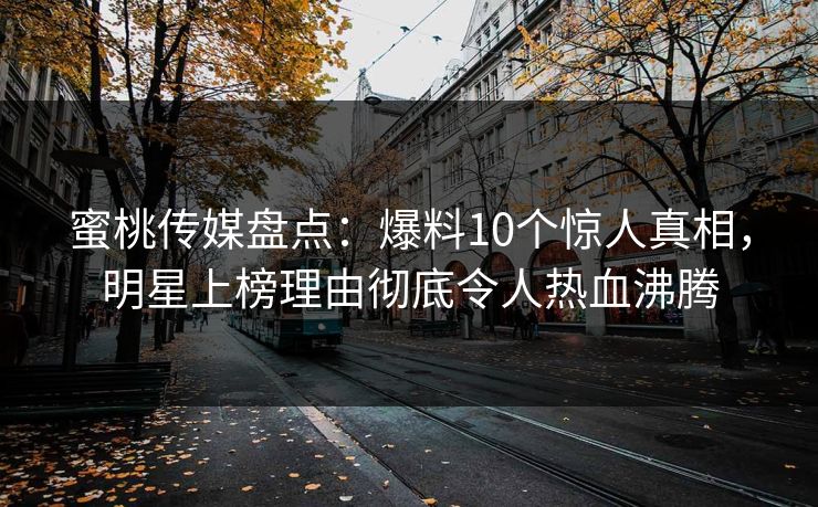 蜜桃传媒盘点：爆料10个惊人真相，明星上榜理由彻底令人热血沸腾