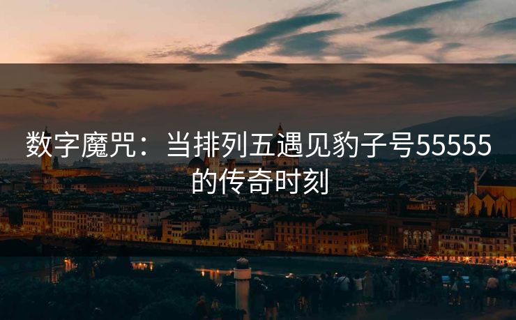 数字魔咒:当排列五遇见豹子号55555的传奇时刻 数字魔咒:当排列五遇见豹子号55555的传奇时刻