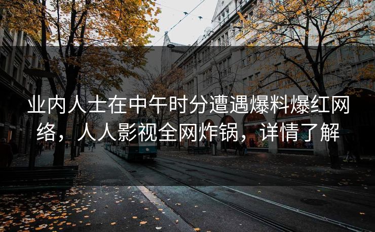 业内人士在中午时分遭遇爆料爆红网络，人人影视全网炸锅，详情了解