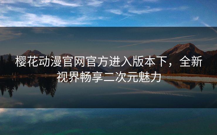 樱花动漫官网官方进入版本下，全新视界畅享二次元魅力