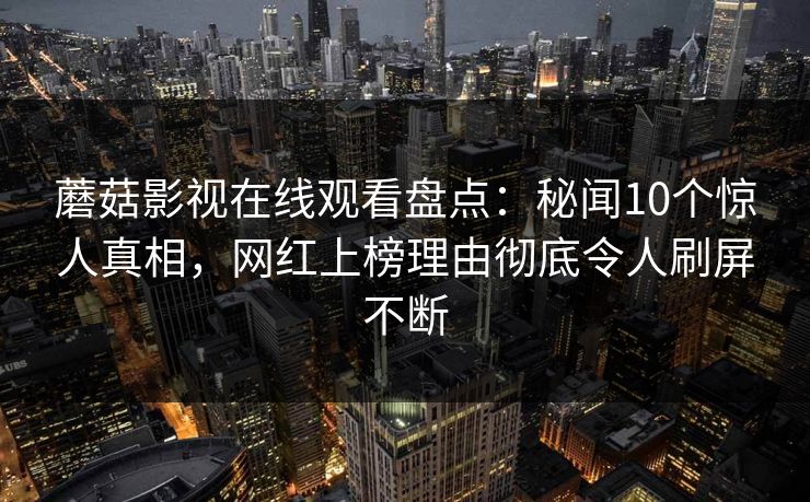 蘑菇影视在线观看盘点：秘闻10个惊人真相，网红上榜理由彻底令人刷屏不断