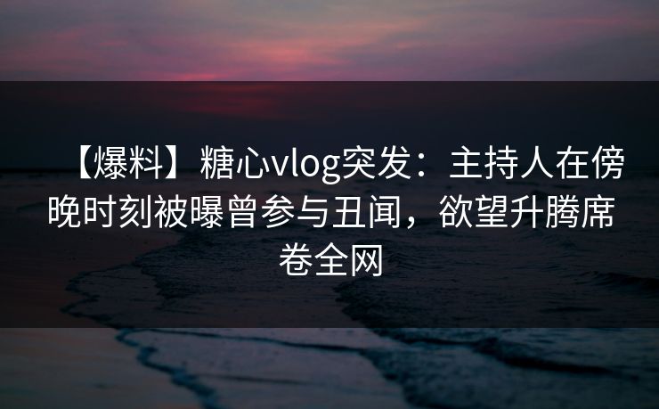 【爆料】糖心vlog突发：主持人在傍晚时刻被曝曾参与丑闻，欲望升腾席卷全网