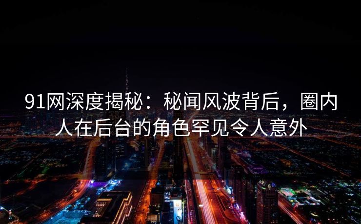 91网深度揭秘：秘闻风波背后，圈内人在后台的角色罕见令人意外