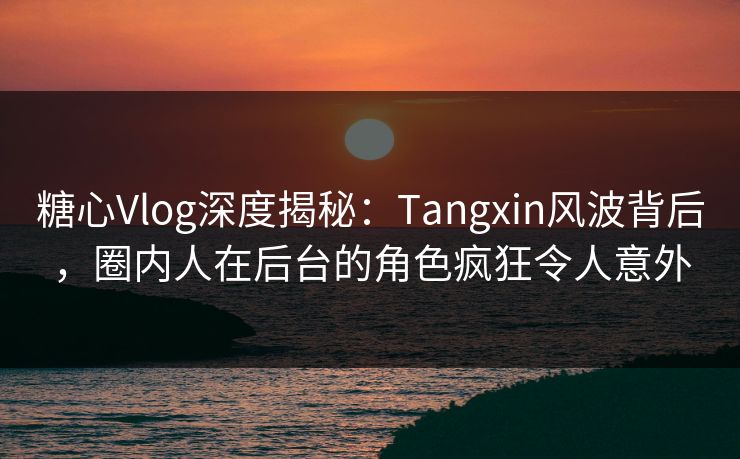 糖心Vlog深度揭秘:Tangxin风波背后,圈内人在后台的角色疯狂令人意外 糖心Vlog深度揭秘:Tangxin风波背后,圈内人在后台的角色疯狂令人意外