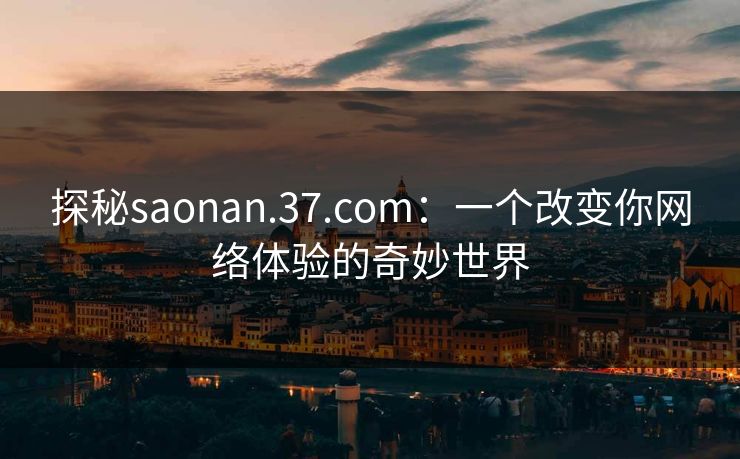 探秘saonan.37.com:一个改变你网络体验的奇妙世界 探秘saonan.37.com:一个改变你网络体验的奇妙世界