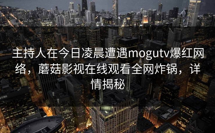主持人在今日凌晨遭遇mogutv爆红网络,蘑菇影视在线观看全网炸锅,详情揭秘 主持人在今日凌晨遭遇mogutv爆红网络,蘑菇影视在线观看全网炸锅,详情揭秘