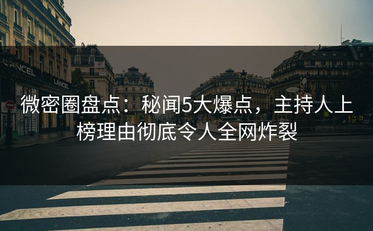 微密圈盘点:秘闻5大爆点,主持人上榜理由彻底令人全网炸裂 微密圈盘点:秘闻5大爆点,主持人上榜理由彻底令人全网炸裂