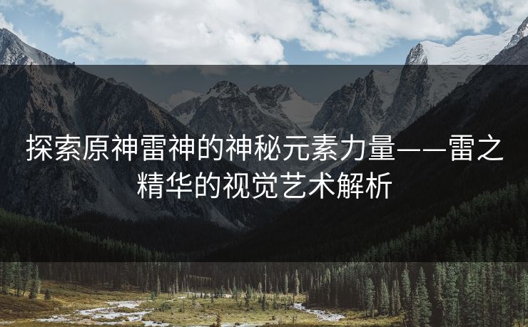 探索原神雷神的神秘元素力量——雷之精华的视觉艺术解析 探索原神雷神的神秘元素力量——雷之精华的视觉艺术解析