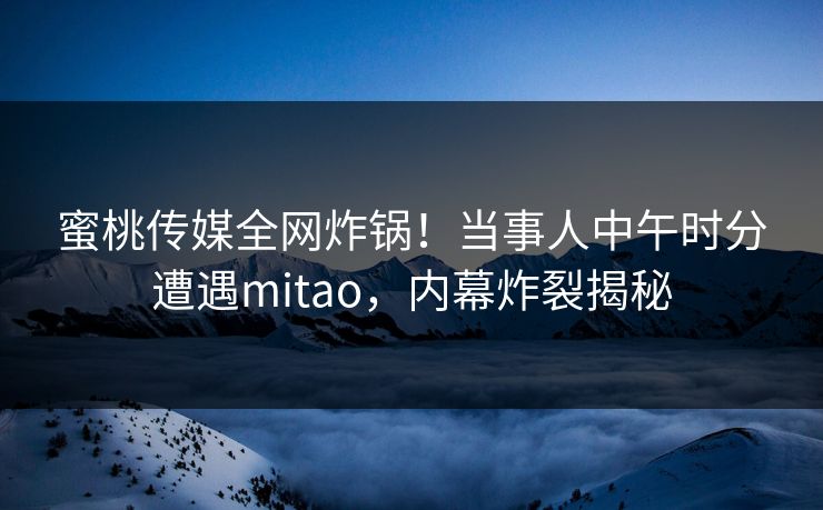 蜜桃传媒全网炸锅!当事人中午时分遭遇mitao,内幕炸裂揭秘 蜜桃传媒全网炸锅!当事人中午时分遭遇mitao,内幕炸裂揭秘