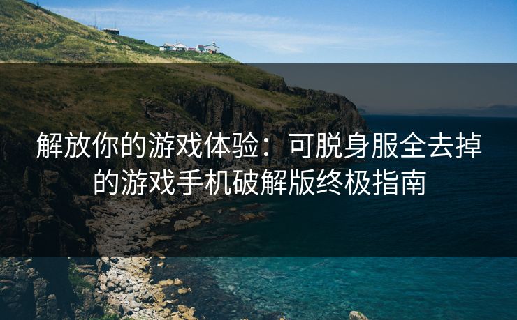 解放你的游戏体验：可脱身服全去掉的游戏手机破解版终极指南