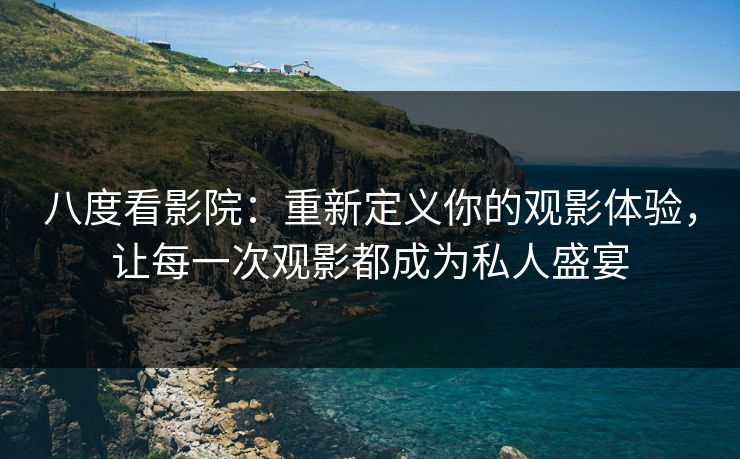 八度看影院：重新定义你的观影体验，让每一次观影都成为私人盛宴