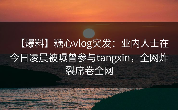 【爆料】糖心vlog突发:业内人士在今日凌晨被曝曾参与tangxin,全网炸裂席卷全网 【爆料】糖心vlog突发:业内人士在今日凌晨被曝曾参与tangxin,全网炸裂席卷全网
