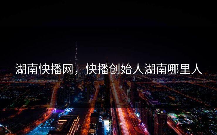 湖南快播网，快播创始人湖南哪里人