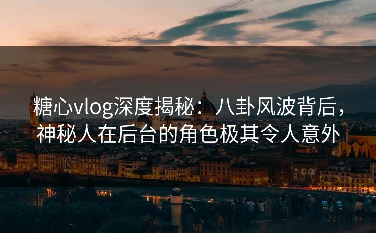 糖心vlog深度揭秘：八卦风波背后，神秘人在后台的角色极其令人意外